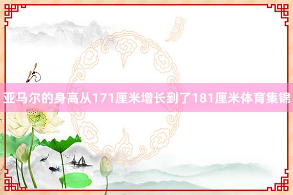亚马尔的身高从171厘米增长到了181厘米体育集锦