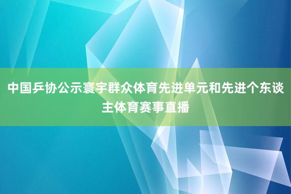 中国乒协公示寰宇群众体育先进单元和先进个东谈主体育赛事直播