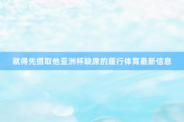 就得先摄取他亚洲杯缺席的履行体育最新信息
