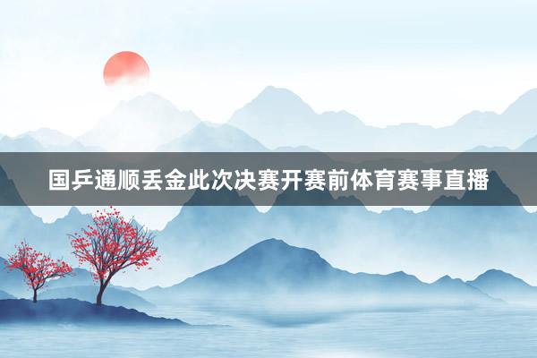 国乒通顺丢金此次决赛开赛前体育赛事直播