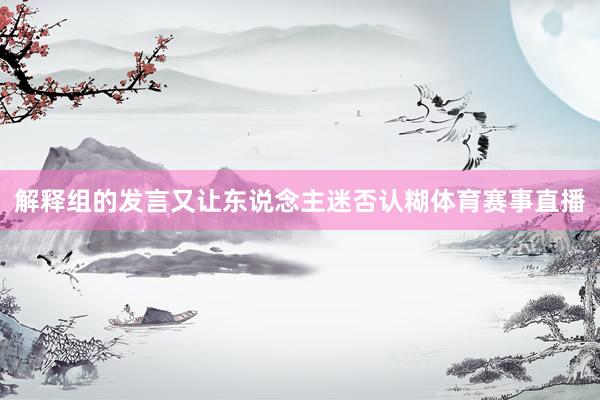 解释组的发言又让东说念主迷否认糊体育赛事直播