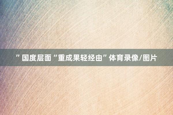”国度层面“重成果轻经由”体育录像/图片