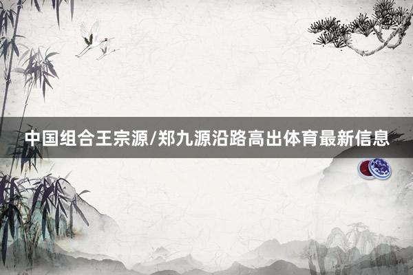 中国组合王宗源/郑九源沿路高出体育最新信息