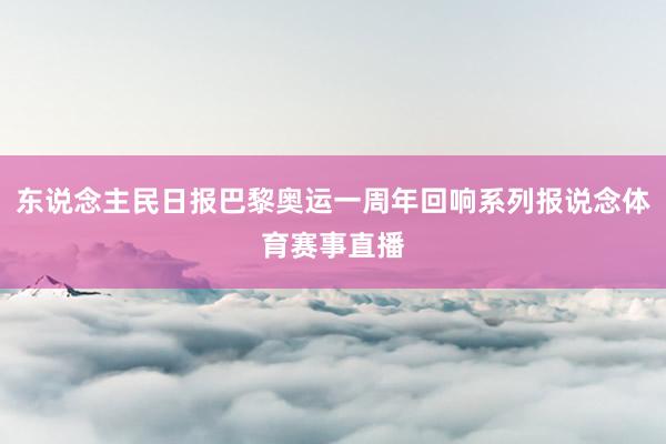 东说念主民日报巴黎奥运一周年回响系列报说念体育赛事直播