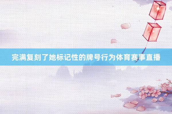 完满复刻了她标记性的牌号行为体育赛事直播