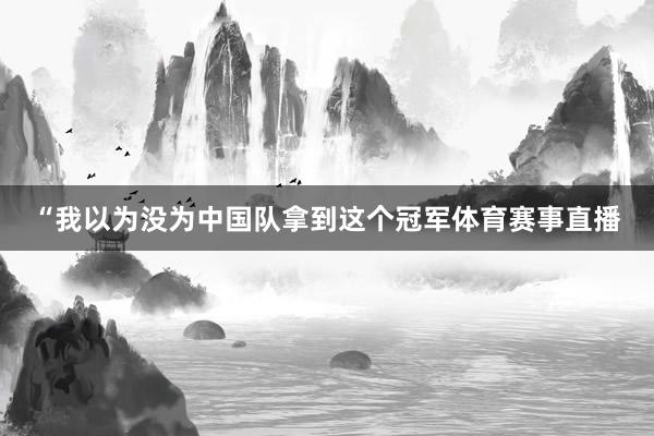 “我以为没为中国队拿到这个冠军体育赛事直播