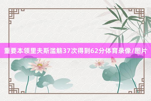 重要本领里夫斯滥觞37次得到62分体育录像/图片