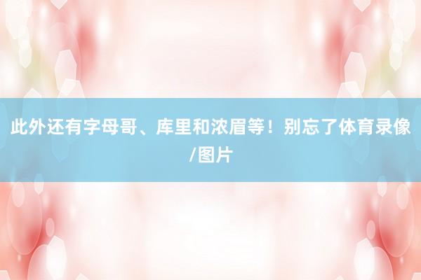 此外还有字母哥、库里和浓眉等！别忘了体育录像/图片
