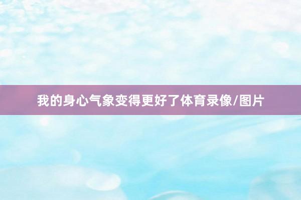 我的身心气象变得更好了体育录像/图片