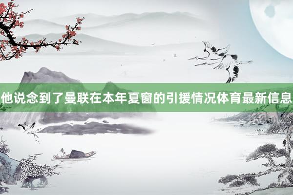 他说念到了曼联在本年夏窗的引援情况体育最新信息