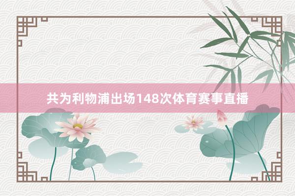 共为利物浦出场148次体育赛事直播