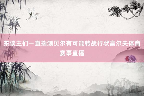 东谈主们一直揣测贝尔有可能转战行状高尔夫体育赛事直播