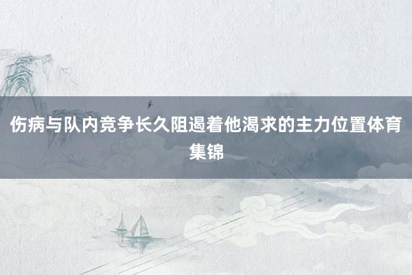 伤病与队内竞争长久阻遏着他渴求的主力位置体育集锦