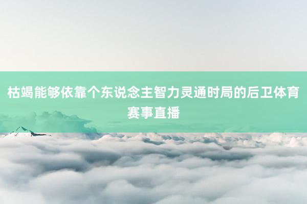 枯竭能够依靠个东说念主智力灵通时局的后卫体育赛事直播