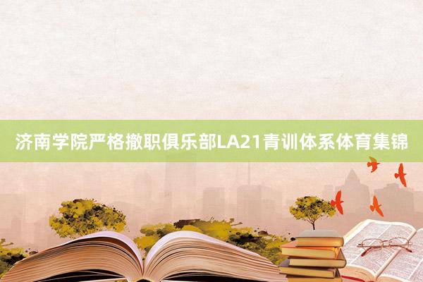 济南学院严格撤职俱乐部LA21青训体系体育集锦