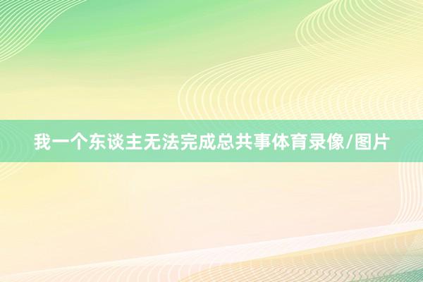 我一个东谈主无法完成总共事体育录像/图片
