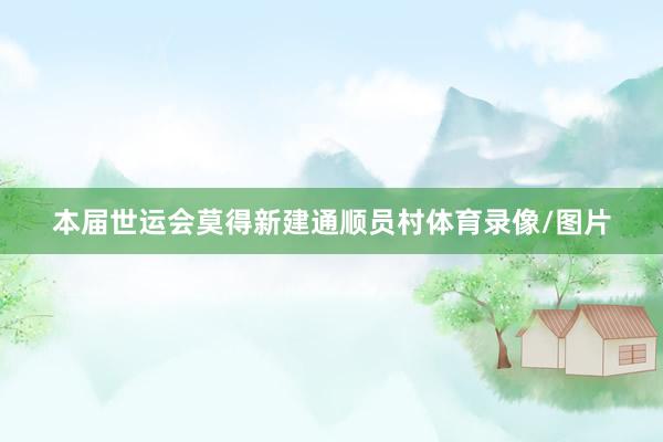 本届世运会莫得新建通顺员村体育录像/图片
