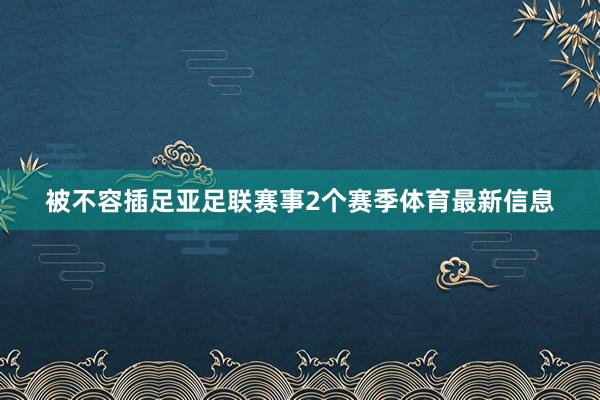 被不容插足亚足联赛事2个赛季体育最新信息