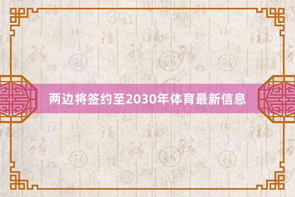 两边将签约至2030年体育最新信息