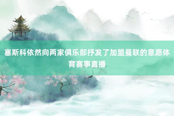 塞斯科依然向两家俱乐部抒发了加盟曼联的意愿体育赛事直播
