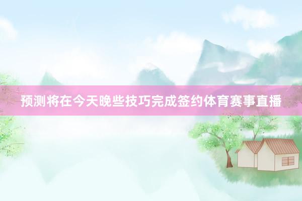 预测将在今天晚些技巧完成签约体育赛事直播