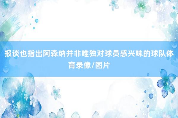 报谈也指出阿森纳并非唯独对球员感兴味的球队体育录像/图片