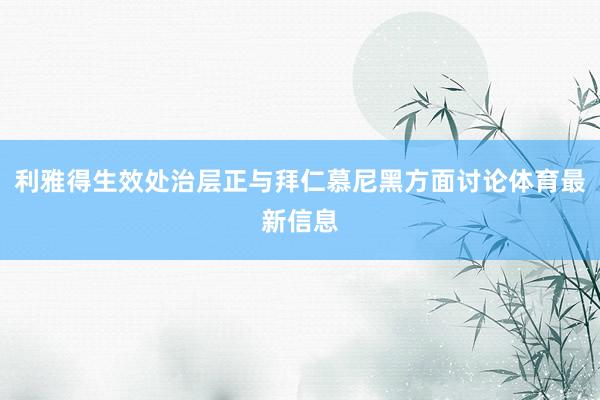 利雅得生效处治层正与拜仁慕尼黑方面讨论体育最新信息