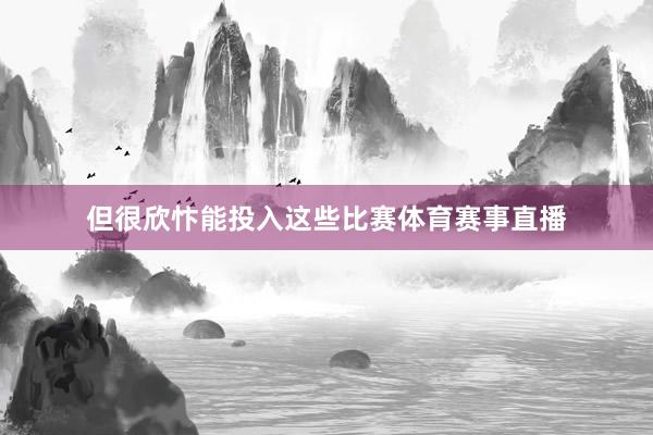 但很欣忭能投入这些比赛体育赛事直播