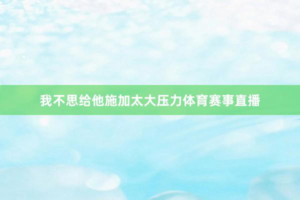 我不思给他施加太大压力体育赛事直播