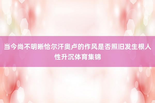 当今尚不明晰恰尔汗奥卢的作风是否照旧发生根人性升沉体育集锦