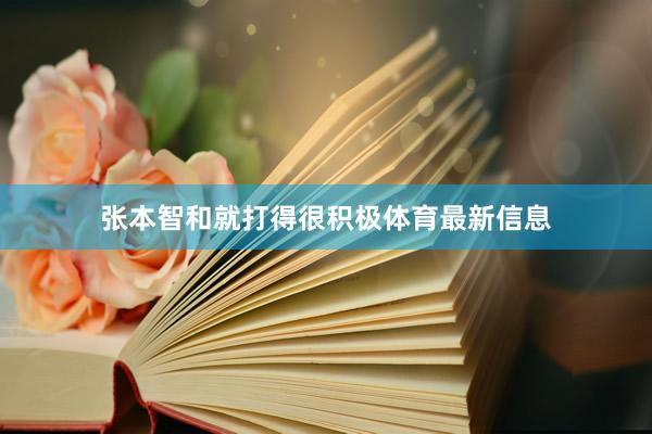 张本智和就打得很积极体育最新信息