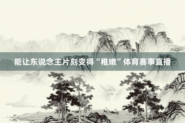 能让东说念主片刻变得“稚嫩”体育赛事直播