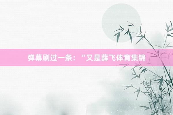 弹幕刷过一条：“又是薛飞体育集锦
