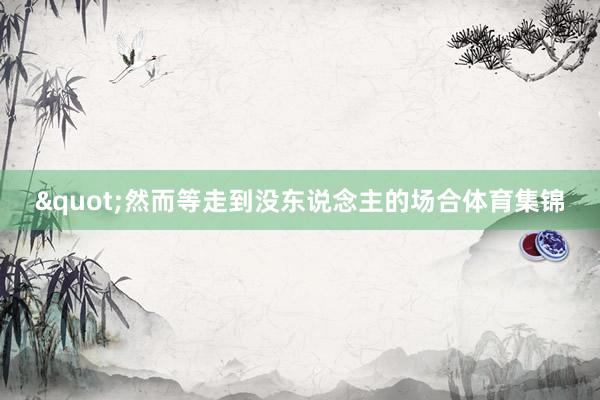 "然而等走到没东说念主的场合体育集锦