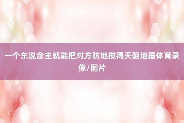一个东说念主就能把对方防地搅得天翻地覆体育录像/图片