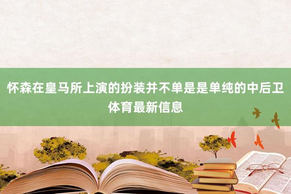 怀森在皇马所上演的扮装并不单是是单纯的中后卫体育最新信息