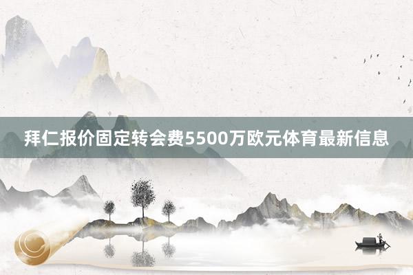 拜仁报价固定转会费5500万欧元体育最新信息