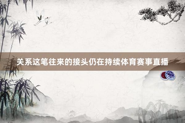 关系这笔往来的接头仍在持续体育赛事直播