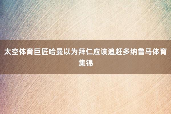 太空体育巨匠哈曼以为拜仁应该追赶多纳鲁马体育集锦
