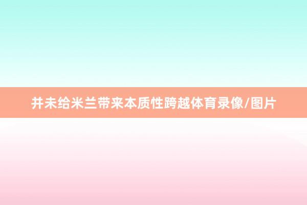 并未给米兰带来本质性跨越体育录像/图片