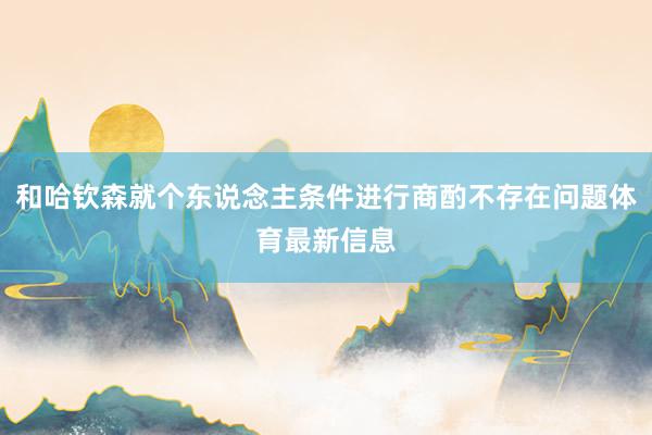 和哈钦森就个东说念主条件进行商酌不存在问题体育最新信息