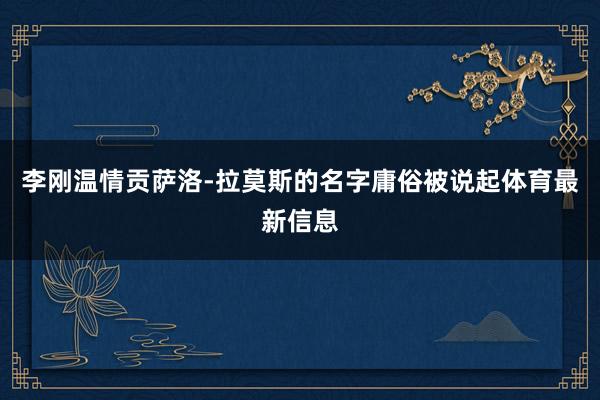 李刚温情贡萨洛-拉莫斯的名字庸俗被说起体育最新信息