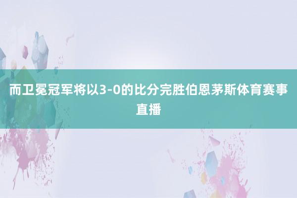 而卫冕冠军将以3-0的比分完胜伯恩茅斯体育赛事直播
