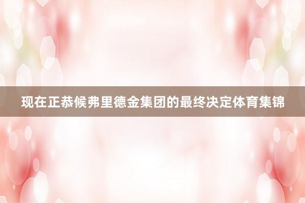 现在正恭候弗里德金集团的最终决定体育集锦