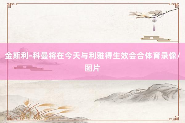 金斯利-科曼将在今天与利雅得生效会合体育录像/图片