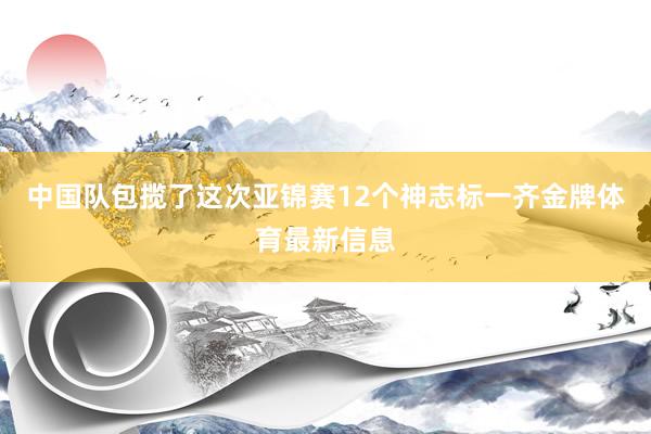 中国队包揽了这次亚锦赛12个神志标一齐金牌体育最新信息