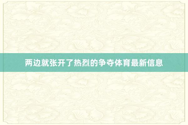两边就张开了热烈的争夺体育最新信息
