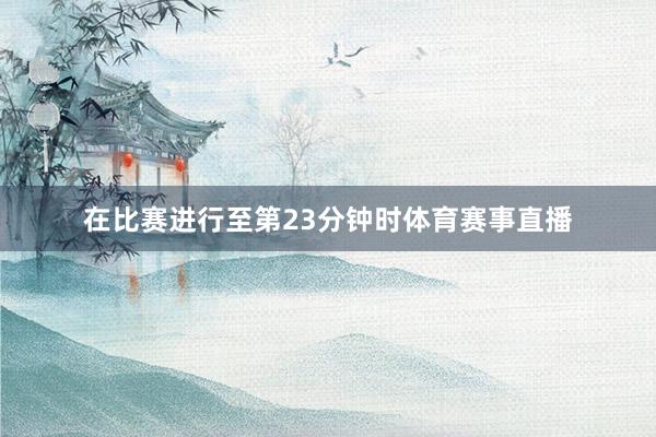 在比赛进行至第23分钟时体育赛事直播