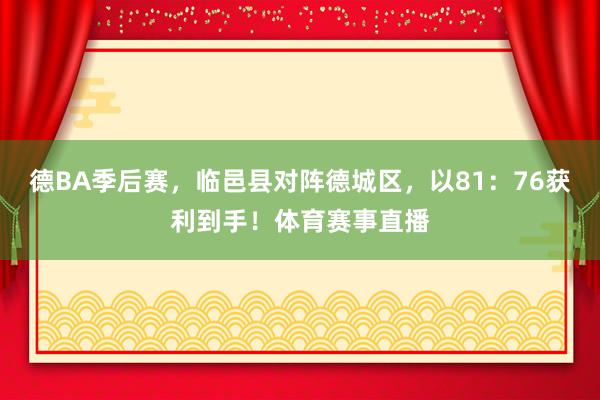 德BA季后赛，临邑县对阵德城区，以81：76获利到手！体育赛事直播
