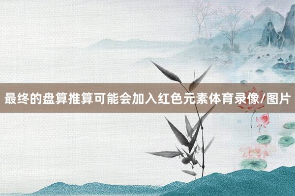 最终的盘算推算可能会加入红色元素体育录像/图片